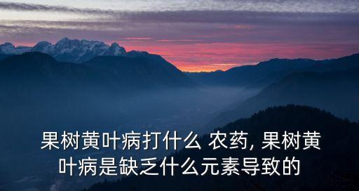 果樹落葉打什么農藥好,果樹用什么農藥催花