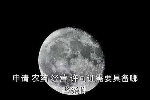 申請 農藥 經營 許可證需要具備哪些條件