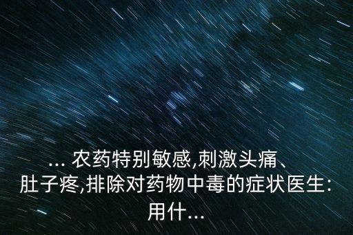 ... 農藥特別敏感,刺激頭痛、 肚子疼,排除對藥物中毒的癥狀醫生:用什...