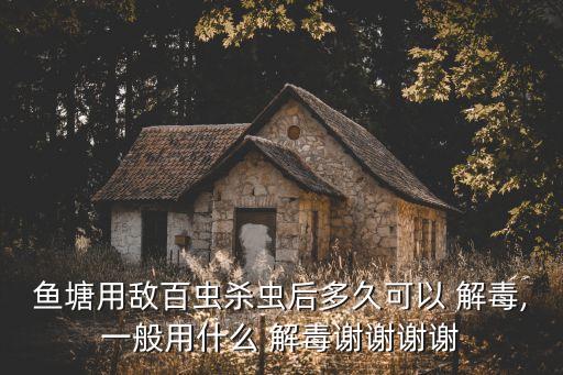 魚塘用敵百蟲殺蟲后多久可以 解毒,一般用什么 解毒謝謝謝謝