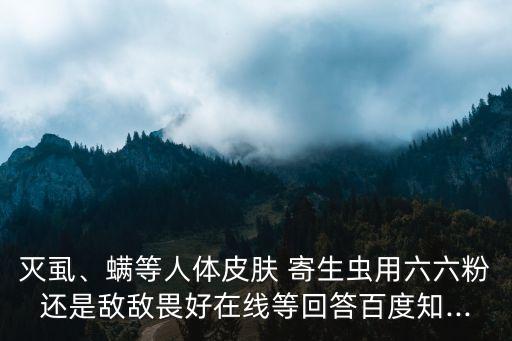 滅虱、螨等人體皮膚 寄生蟲用六六粉還是敵敵畏好在線等回答百度知...