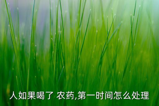 人如果喝了 農(nóng)藥,第一時間怎么處理