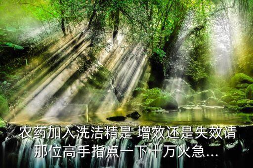  農藥加入洗潔精是 增效還是失效請那位高手指點一下十萬火急...