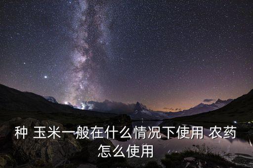 玉米什么時候打農(nóng)藥殺蟲,玉米幼苗殺蟲打什么農(nóng)藥