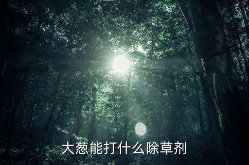 大蔥能打什么除草劑