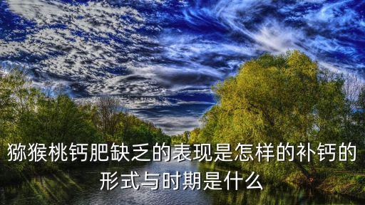 獼猴桃鈣肥缺乏的表現是怎樣的補鈣的形式與時期是什么