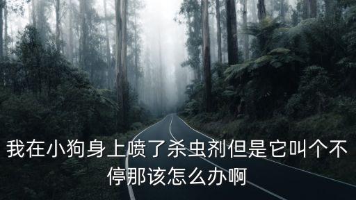 我在小狗身上噴了殺蟲劑但是它叫個不停那該怎么辦啊