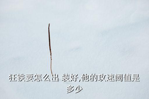 狂鐵要怎么出 裝好,他的攻速閾值是多少
