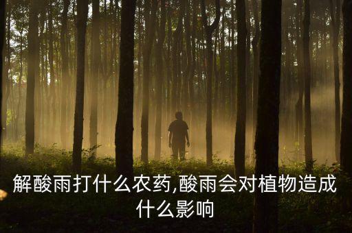 植物解酸雨打什么農藥,酸雨會對植物造成什么影響