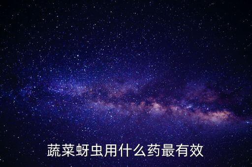 打什么農(nóng)藥治蟲最好,農(nóng)藥高效氯氰菊酯治什么蟲