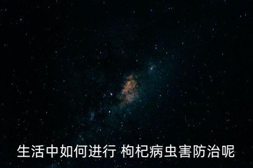 生活中如何進行 枸杞病蟲害防治呢