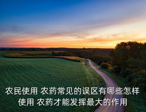 農民使用 農藥常見的誤區有哪些怎樣使用 農藥才能發揮最大的作用