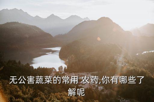 無公害蔬菜的常用 農藥,你有哪些了解呢