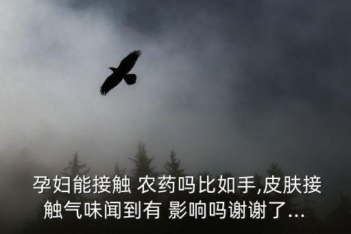  孕婦能接觸 農藥嗎比如手,皮膚接觸氣味聞到有 影響嗎謝謝了...