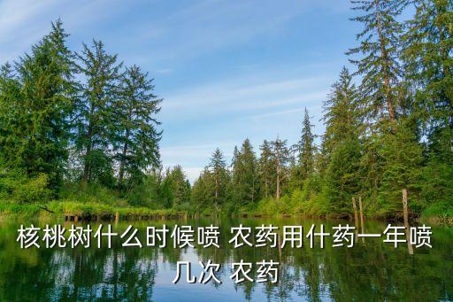 核桃樹什么時(shí)候噴 農(nóng)藥用什藥一年噴幾次 農(nóng)藥