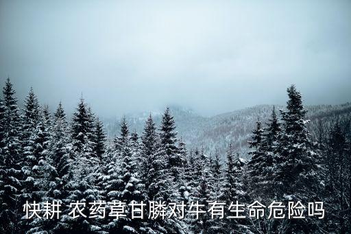 快耕 農藥草甘膦對牛有生命危險嗎