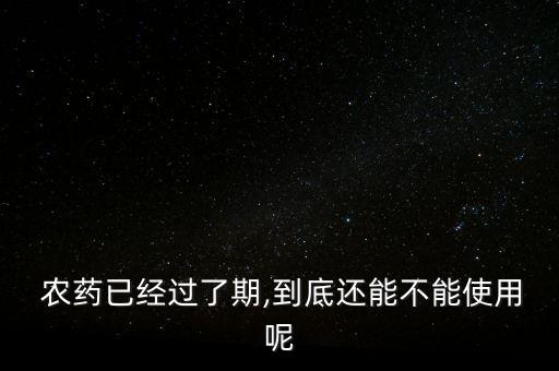 過(guò)期的農(nóng)藥有什么,過(guò)期農(nóng)藥什么情況下可以銷售