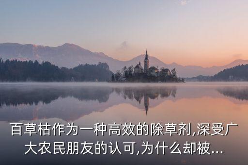 百草枯作為一種高效的除草劑,深受廣大農民朋友的認可,為什么卻被...