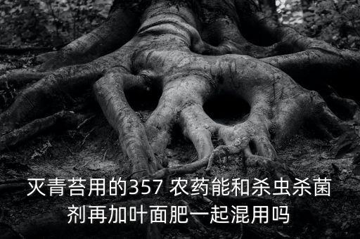 滅青苔用的357 農(nóng)藥能和殺蟲殺菌劑再加葉面肥一起混用嗎