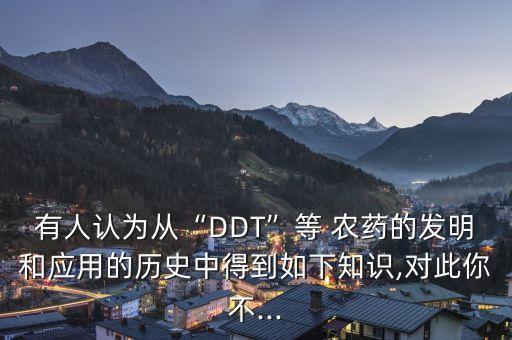有人認為從“DDT”等 農藥的發明和應用的歷史中得到如下知識,對此你不...