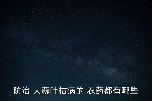 防治 大蒜葉枯病的 農藥都有哪些