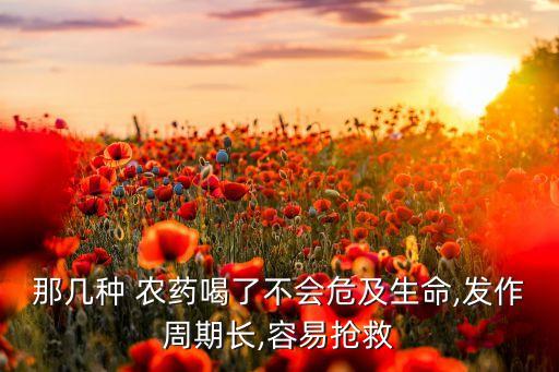 那幾種 農(nóng)藥喝了不會危及生命,發(fā)作周期長,容易搶救