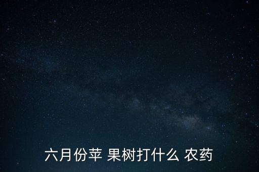 六月份蘋 果樹打什么 農藥