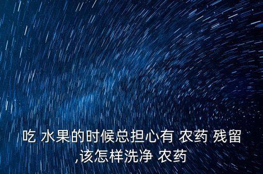 水果農藥殘留超標處罰案例,用什么去水果農藥殘留