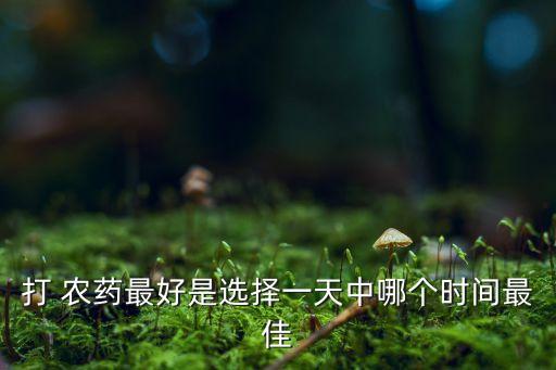 農(nóng)藥什么時候噴施,什么時候噴施磷酸二氫鉀