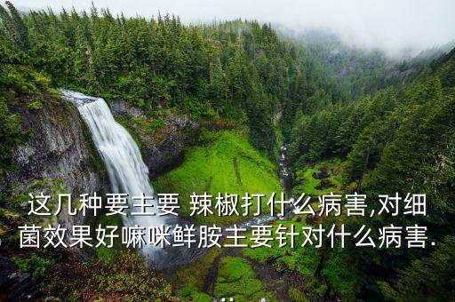 這幾種要主要 辣椒打什么病害,對細(xì)菌效果好嘛咪鮮胺主要針對什么病害...