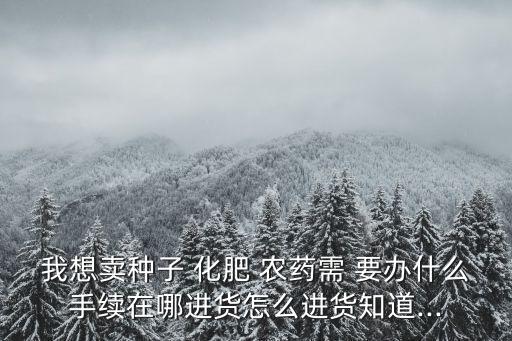 賣化肥農(nóng)藥要辦什么證照嗎,農(nóng)村賣化肥農(nóng)藥需要什么手續(xù)