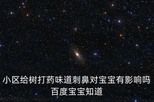 小區給樹打藥味道刺鼻對寶寶有影響嗎百度寶寶知道