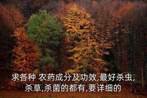 求各種 農(nóng)藥成分及功效,最好殺蟲,殺草,殺菌的都有,要詳細的