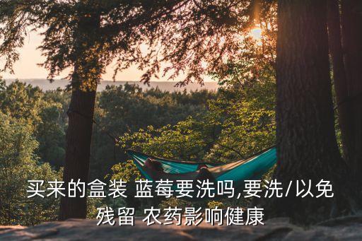 買來的盒裝 藍(lán)莓要洗嗎,要洗/以免殘留 農(nóng)藥影響健康
