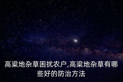 高粱地雜草困擾農戶,高粱地雜草有哪些好的防治方法