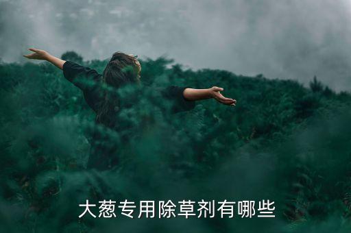  大蔥專用除草劑有哪些