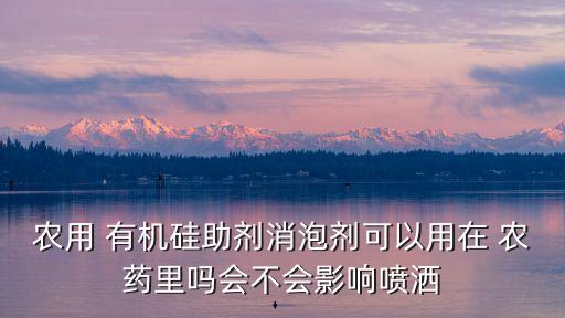 農(nóng)用 有機硅助劑消泡劑可以用在 農(nóng)藥里嗎會不會影響噴灑