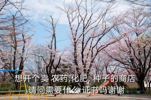想開個賣 農藥,化肥, 種子的商店,請問需要什么 證書嗎謝謝