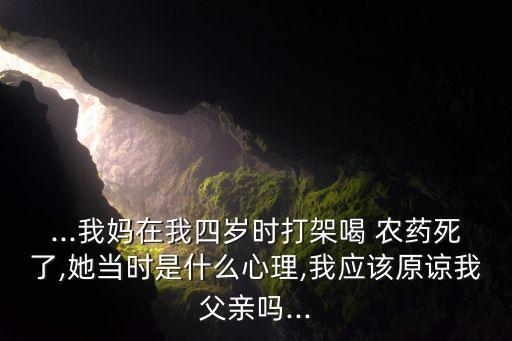...我媽在我四歲時打架喝 農藥死了,她當時是什么心理,我應該原諒我父親嗎...