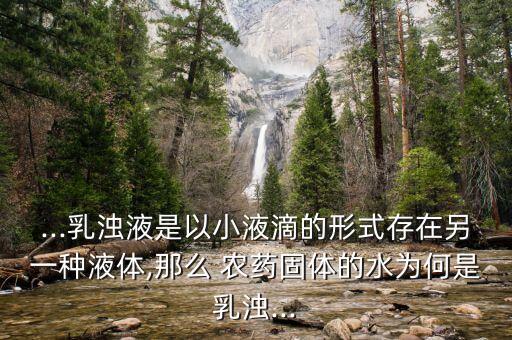 ...乳濁液是以小液滴的形式存在另一種液體,那么 農(nóng)藥固體的水為何是乳濁...