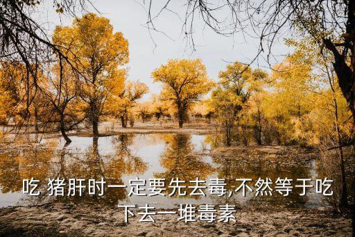 吃 豬肝時一定要先去毒,不然等于吃下去一堆毒素