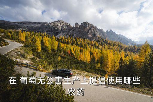 給葡萄用什么農(nóng)藥殺菌,葡萄一般打什么農(nóng)藥