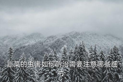  韭菜的蟲害如何防治需要注意哪些細節