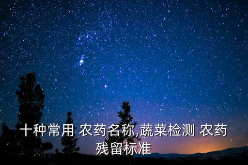 十種常用 農(nóng)藥名稱(chēng),蔬菜檢測(cè) 農(nóng)藥殘留標(biāo)準(zhǔn)