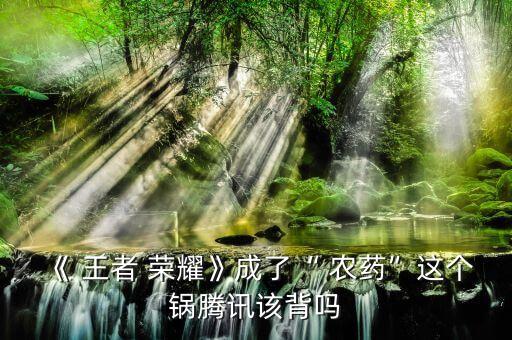 《 王者 榮耀》成了“ 農(nóng)藥”這個(gè)鍋騰訊該背嗎