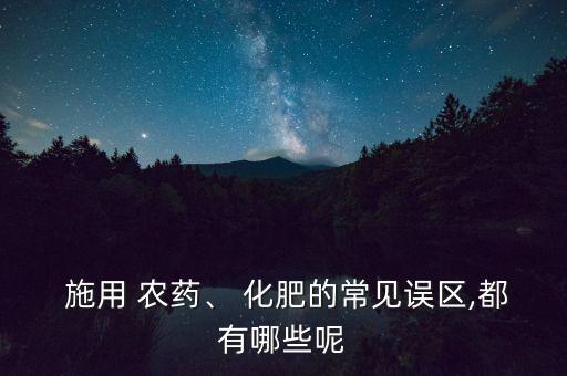  施用 農藥、 化肥的常見誤區,都有哪些呢
