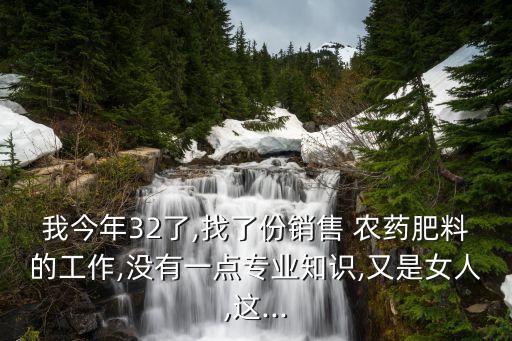 我今年32了,找了份銷(xiāo)售 農(nóng)藥肥料的工作,沒(méi)有一點(diǎn)專(zhuān)業(yè)知識(shí),又是女人,這...