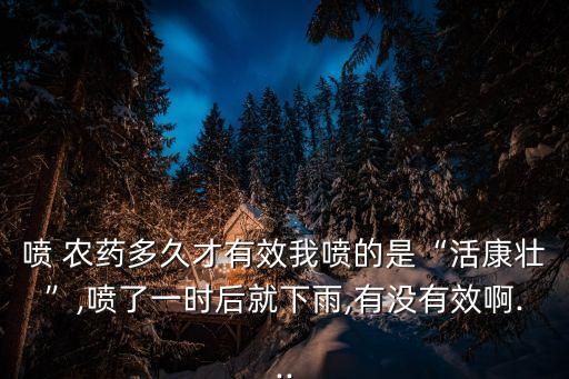 噴 農藥多久才有效我噴的是“活康壯”,噴了一時后就下雨,有沒有效啊...