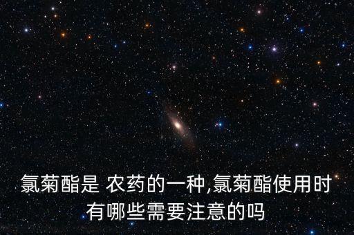 氯菊酯是 農(nóng)藥的一種,氯菊酯使用時有哪些需要注意的嗎