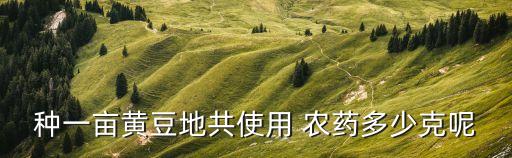 種一畝黃豆地共使用 農(nóng)藥多少克呢